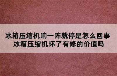 冰箱压缩机响一阵就停是怎么回事 冰箱压缩机坏了有修的价值吗